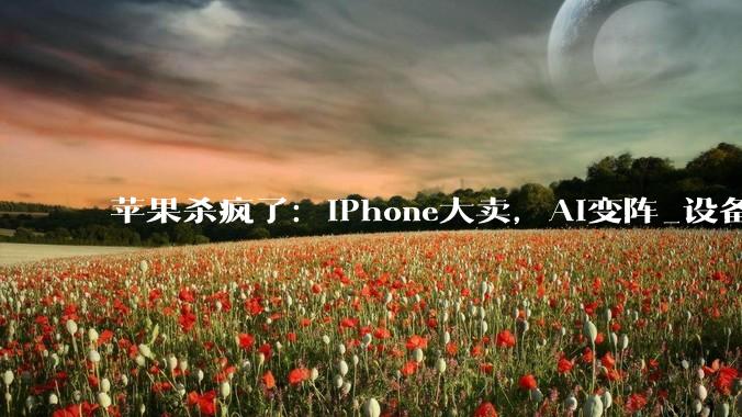 苹果杀疯了：iPhone大卖，AI变阵_设备_同比增长_业务