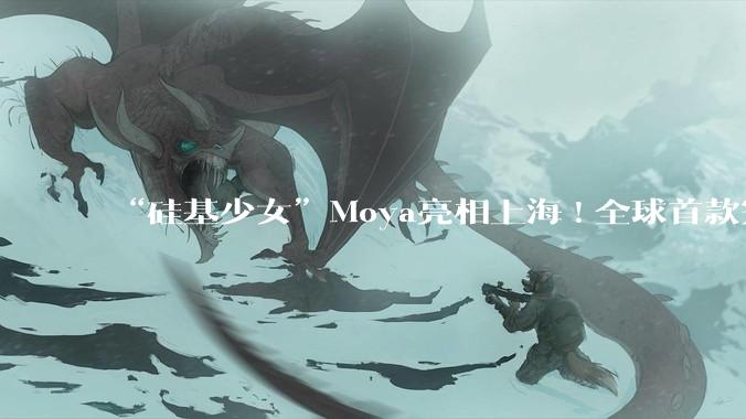 “硅基少女”Moya亮相上海!全球首款完全仿生机器人，能走会说还会“脸红”_卓益得_自由度_温度