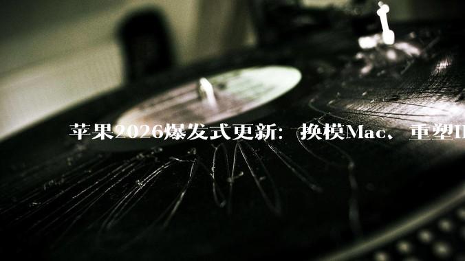 苹果2026爆发式更新：换模Mac、重塑iPhone形态，为下一个十年铺路？_Pro_芯片_Studio
