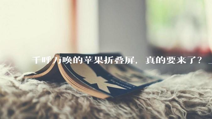 千呼万唤的苹果折叠屏，真的要来了？_iPhone_Fold_图片