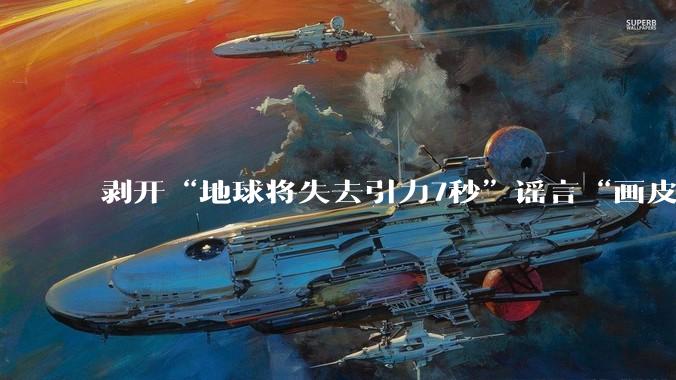 剥开“地球将失去引力7秒”谣言“画皮”_行星_全球_科学