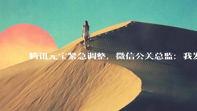 腾讯元宝紧急调整，微信公关总监：我发起疯来自己都打_诱导_用户_红包