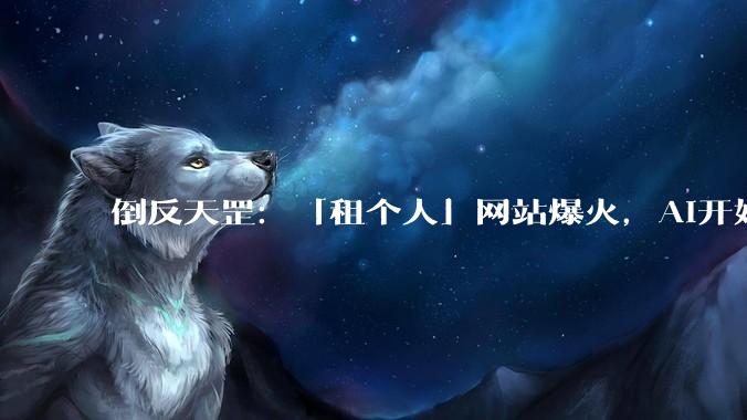 倒反天罡：「租个人」网站爆火，AI开始雇人「跑腿」了_人类_API_Keys_智能