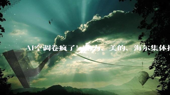 AI空调卷疯了！格力、美的、海尔集体押注，核心价值是「省钱省电」?_温度_Star_传统