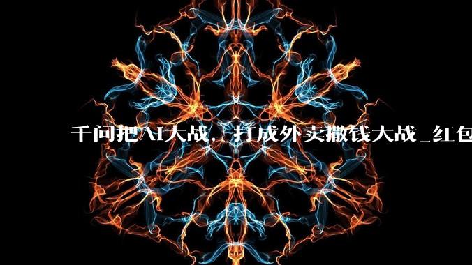千问把AI大战，打成外卖撒钱大战_红包_元宝_阿里