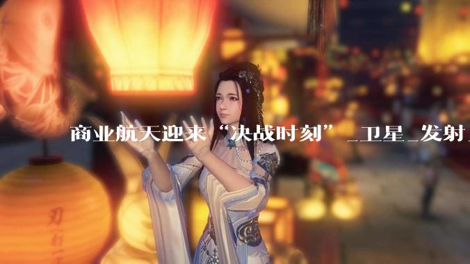 商业航天迎来“决战时刻”_卫星_发射_运载火箭