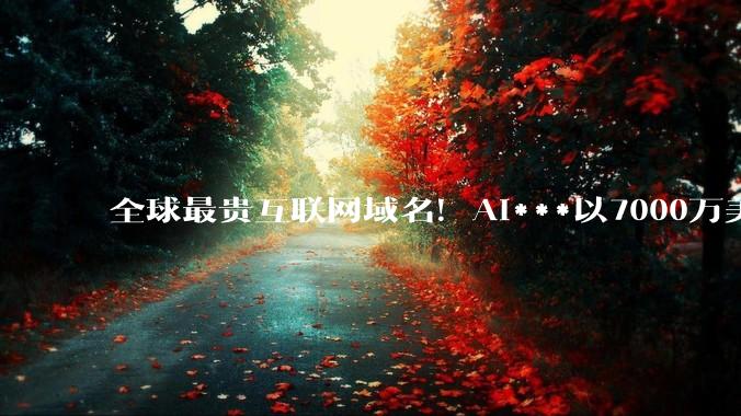 全球最贵互联网域名！AI***以7000万美元天价转手_Domain_加密_收购