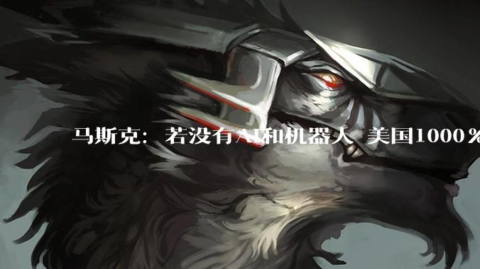 马斯克：若没有AI和机器人 美国1000%会走向破产_债务_技术_***