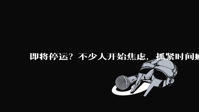 即将停运？不少人开始焦虑，抓紧时间疯狂囤货，有人连夜下了20单！多家公司最新回应_沐一帆_***_站点