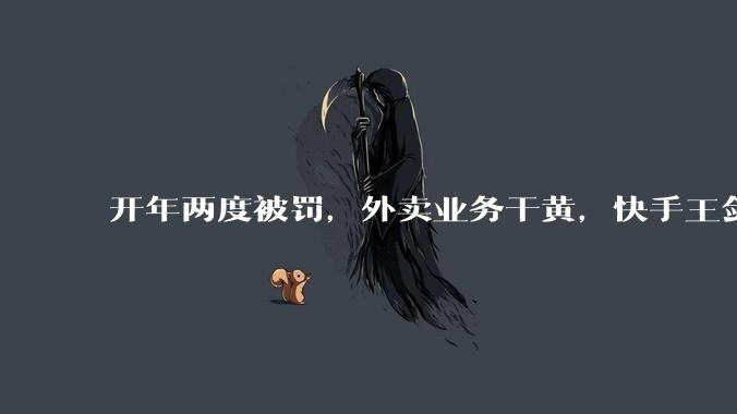 开年两度被罚，外卖业务干黄，快手王剑伟“巧妇难为”_商业化_生活_广告