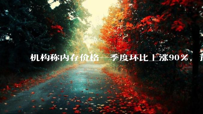 机构称内存价格一季度环比上涨90%，预计行业盈利水平创新高_设备_供应_市场