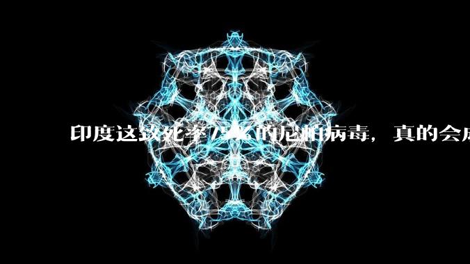 印度这致死率75%的尼帕病毒，真的会成为下一个***吗？_传播_东西_爆发