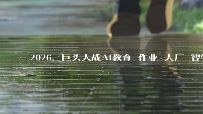 2026，巨头大战AI教育_作业_大厂_智学