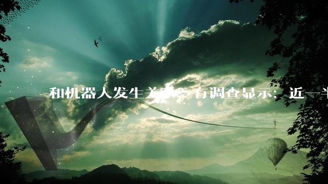 和机器人发生关系？有调查显示：近一半美国男性对此表示十分乐意_***_Abyss_社会