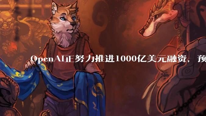 OpenAI正努力推进1000亿美元融资，预计2月中旬至月底期间完成，资方包括微软英伟达等_技术_人工智能_市场