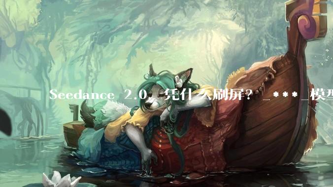 Seedance 2.0，凭什么刷屏？_***_模型_行业