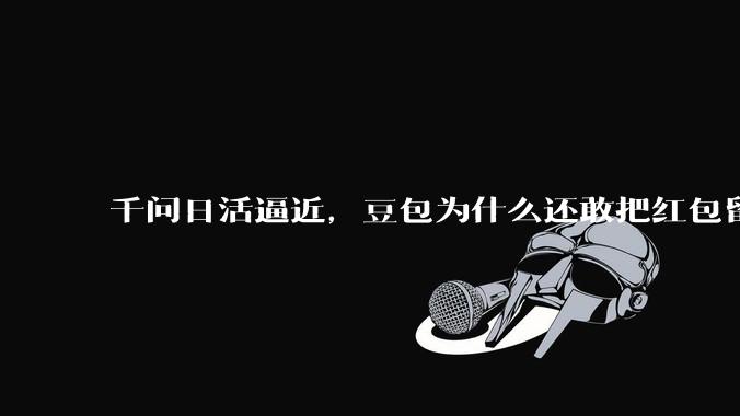 千问日活逼近，豆包为什么还敢把红包留到春晚？_模型_字节_阿里