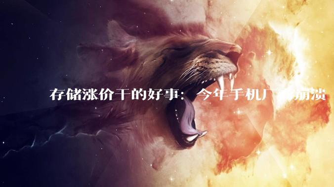 存储涨价干的好事：今年手机厂商崩溃 中低端机型越卖越亏_占比_市场_成本