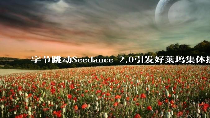字节跳动Seedance 2.0引发好莱坞集体抵制，AI***背后的版权风暴还是来了_行业_美国电影协会_模型