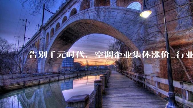 告别千元时代，空调企业集体涨价_行业_价格战_小米