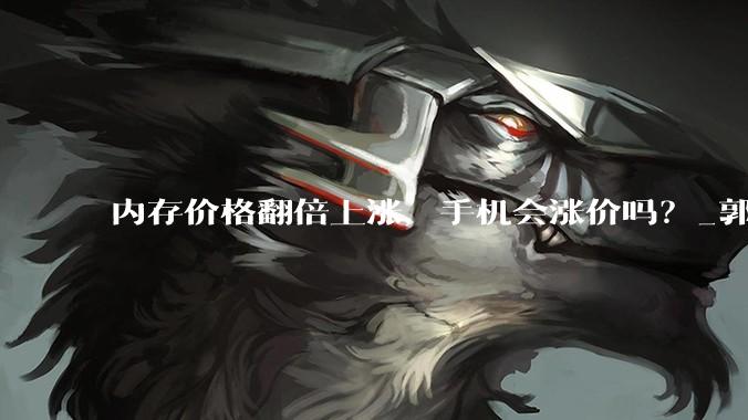 内存价格翻倍上涨，手机会涨价吗？_郭天翔_的成本_机型