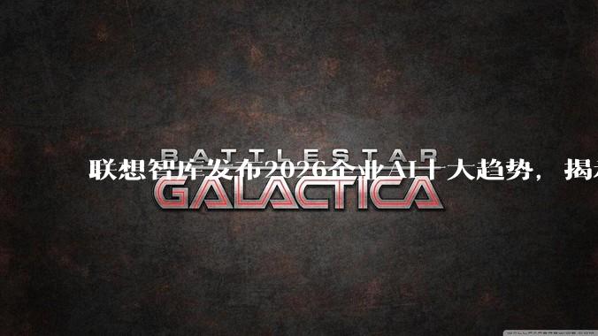 联想智库发布2026企业AI十大趋势，揭示AI产业发展方向_应用_AI-Ready_模型