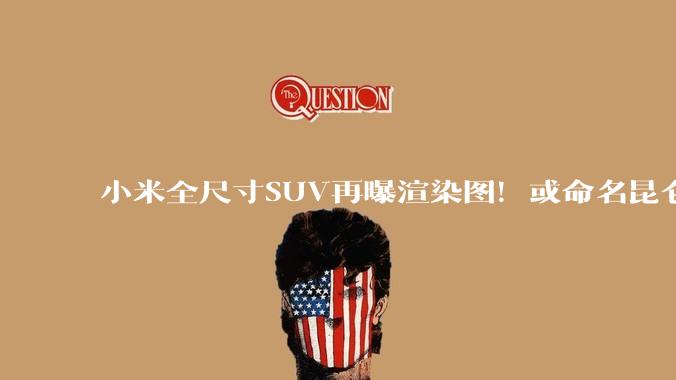 小米全尺寸SUV再曝渲染图！或命名昆仑系列，未来将推3-5款车型_设计_造型_汽车