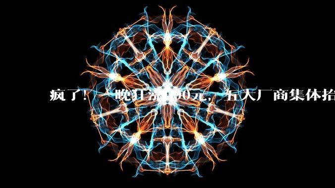 疯了！一晚狂涨600元，五大厂商集体抬价，网友：快用不起了_电脑_芯片_价格