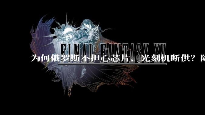 为何俄罗斯不担心芯片、光刻机断供？除了中国，其他国家都不担心_产业链_技术_工业