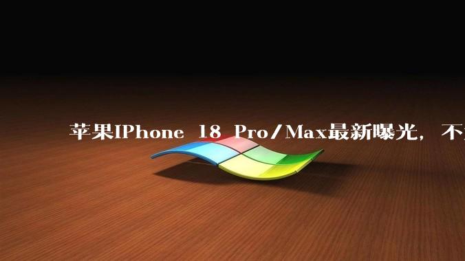 苹果iPhone 18 Pro/Max最新曝光，不太妙_古尔曼_机型_芯片