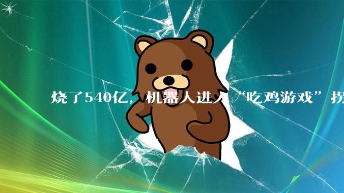 烧了540亿，机器人进入“吃鸡游戏”拐点_企业_春晚_玩家
