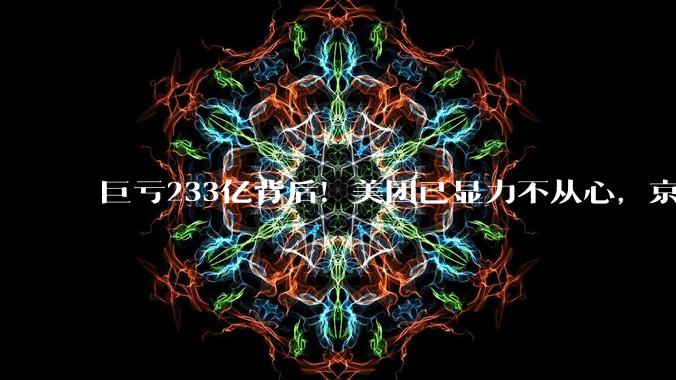巨亏233亿背后！美团已显力不从心，京东还未全力以赴_亏损_竞争_盈利预警